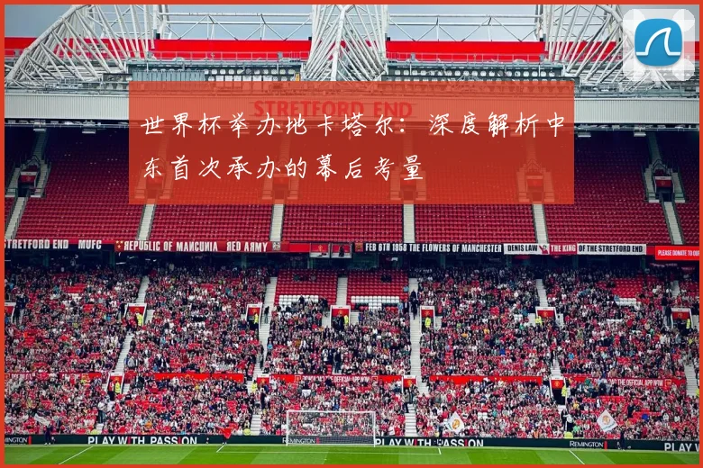 世界杯举办地卡塔尔：深度解析中东首次承办的幕后考量