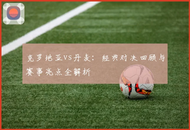克罗地亚vs丹麦：经典对决回顾与赛事亮点全解析